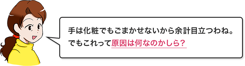 手は化粧でもごまかせないから余計目立つわね。でもこれって原因は何なのかしら?