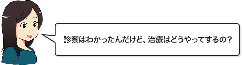 診察はわかったんだけど、治療はどうやってするの?