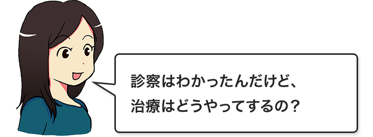 診察はわかったんだけど、治療はどうやってするの?