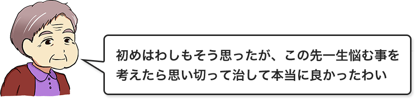 初めはわしもそう思ったが、この先一生悩む事を考えたら思い切って治して本当に良かったわい