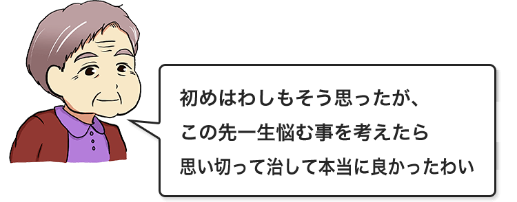 初めはわしもそう思ったが、この先一生悩む事を考えたら思い切って治して本当に良かったわい