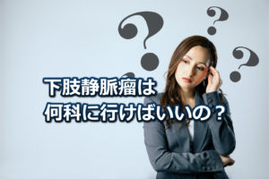 下肢静脈瘤は何科で受診すればよいの？診察を受けようと思っている方へ