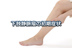 下肢静脈瘤の初期症状について – 足がむくんだり、だるくなったりしていませんか？